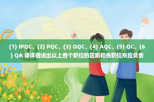 (1) IPQC、(2) PQC、(3) OQC、(4) AQC、(5) QC、(6) QA 请详细说出以上各个职位的区别和各职位所应负责的