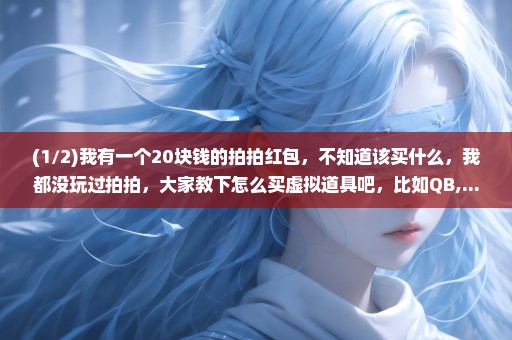 (1/2)我有一个20块钱的拍拍红包，不知道该买什么，我都没玩过拍拍，大家教下怎么买虚拟道具吧，比如QB,...
