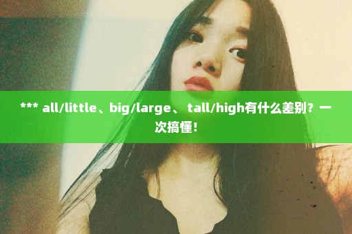 *** all/little、big/large、 tall/high有什么差别？一次搞懂！