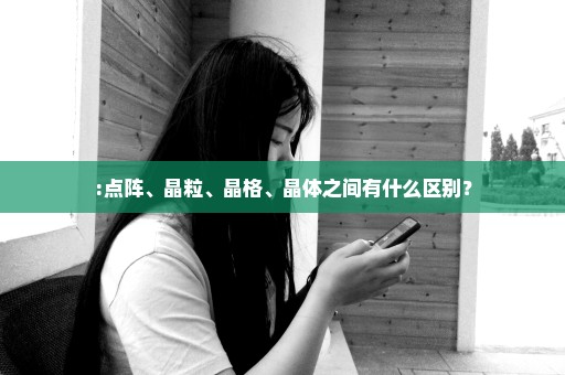 :点阵、晶粒、晶格、晶体之间有什么区别？