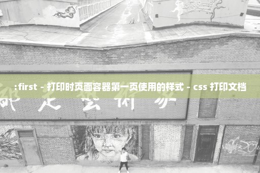 :first - 打印时页面容器第一页使用的样式 - css 打印文档
