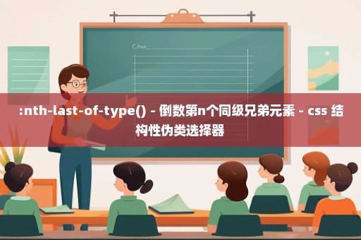 :nth-last-of-type() - 倒数第n个同级兄弟元素 - css 结构性伪类选择器