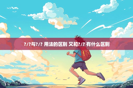 ?/?与?/? 用法的区别 又和?/? 有什么区别