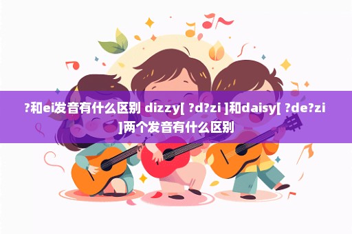 ?和ei发音有什么区别 dizzy[ ?d?zi ]和daisy[ ?de?zi ]两个发音有什么区别
