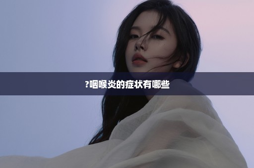 ?咽喉炎的症状有哪些