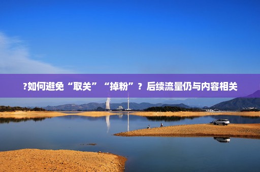 ?如何避免“取关”“掉粉”？后续流量仍与内容相关