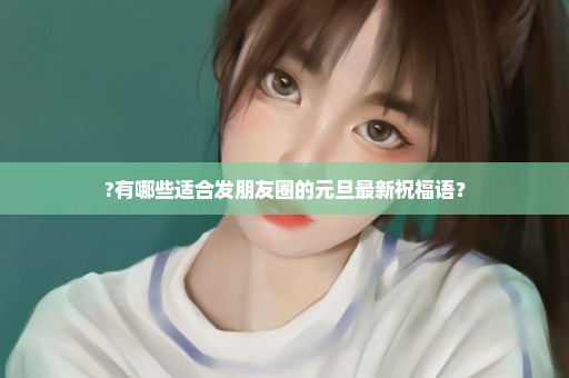 ?有哪些适合发朋友圈的元旦最新祝福语？