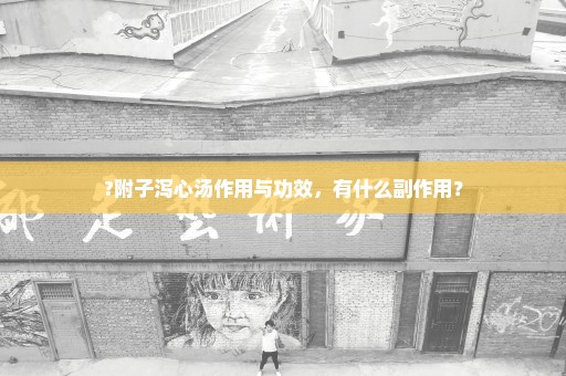 ?附子泻心汤作用与功效，有什么副作用？