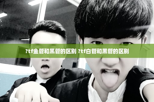 ?tf金管和黑管的区别 ?tf白管和黑管的区别