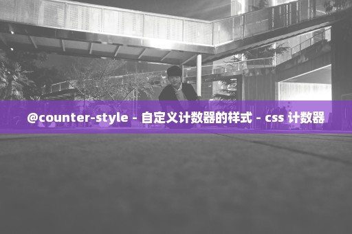 @counter-style - 自定义计数器的样式 - css 计数器