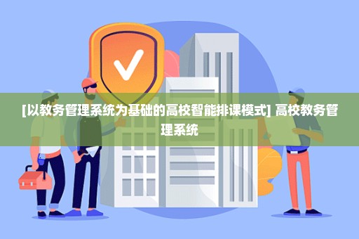 [以教务管理系统为基础的高校智能排课模式] 高校教务管理系统