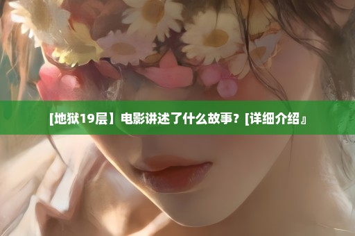 [地狱19层】电影讲述了什么故事？[详细介绍』