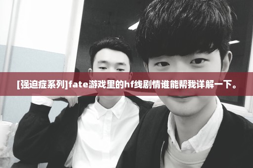 [强迫症系列]fate游戏里的hf线剧情谁能帮我详解一下。
