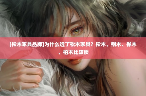 [松木家具品牌]为什么选了松木家具？松木、钢木、橡木、柏木比较谈