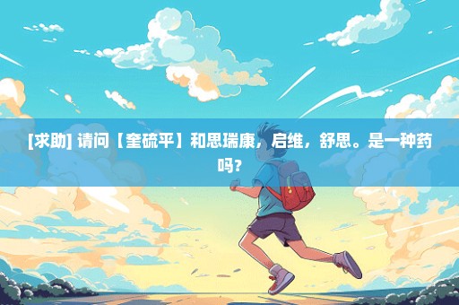 [求助] 请问【奎硫平】和思瑞康，启维，舒思。是一种药吗？