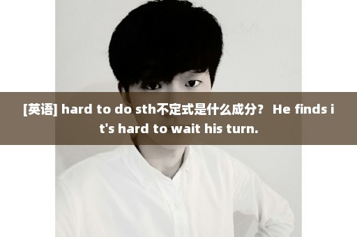 [英语] hard to do sth不定式是什么成分？ He finds it's hard to wait his turn.