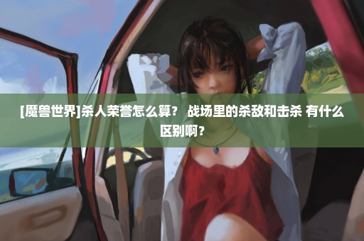 [魔兽世界]杀人荣誉怎么算？ 战场里的杀敌和击杀 有什么区别啊？
