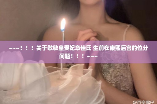 ~~~！！！关于敬敏皇贵妃章佳氏 生前在康熙后宫的位分问题！！！~~~