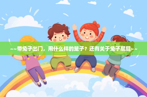 ~~带兔子出门，用什么样的笼子？还有关于兔子屁屁~~