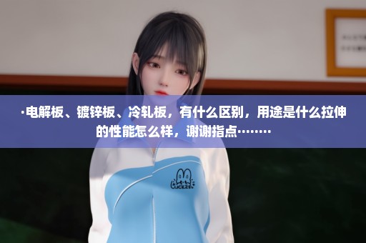 ·电解板、镀锌板、冷轧板，有什么区别，用途是什么拉伸的性能怎么样，谢谢指点········