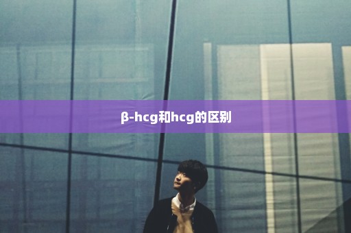β-hcg和hcg的区别