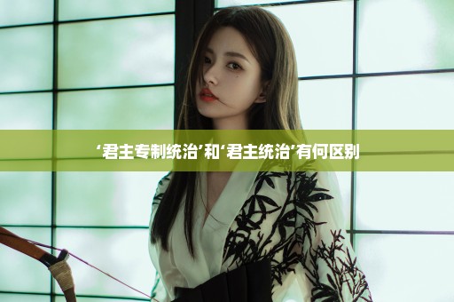 ‘君主专制统治’和‘君主统治’有何区别