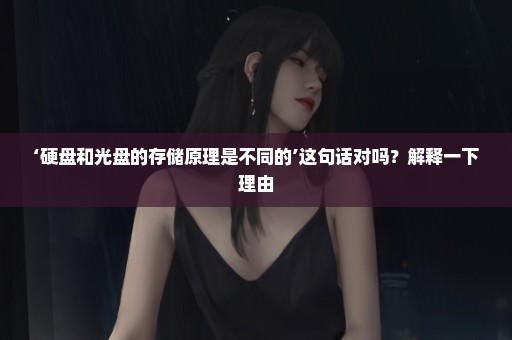 ‘硬盘和光盘的存储原理是不同的’这句话对吗？解释一下理由