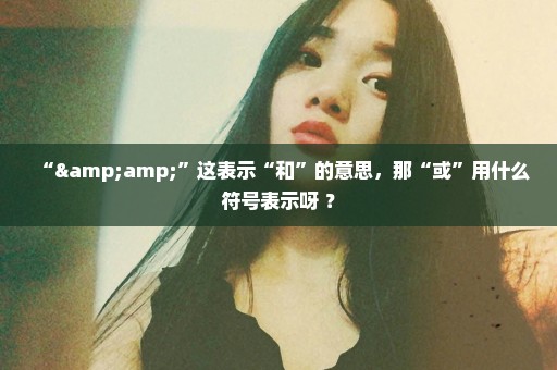 “&”这表示“和”的意思，那“或”用什么符号表示呀 ？