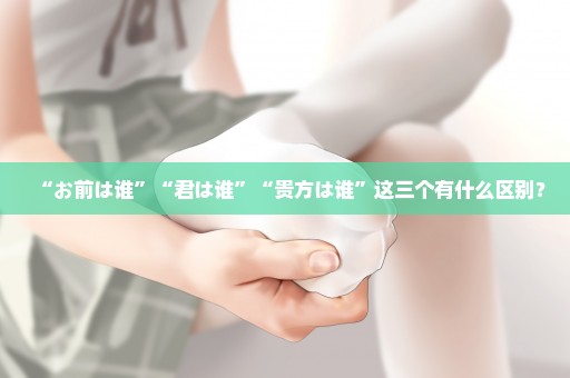 “お前は谁”“君は谁”“贵方は谁”这三个有什么区别？