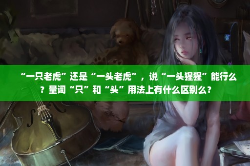 “一只老虎”还是“一头老虎”，说“一头猩猩”能行么？量词“只”和“头”用法上有什么区别么？