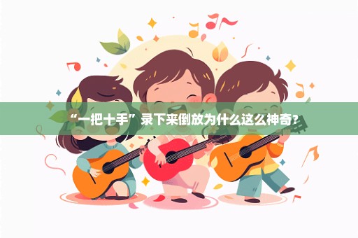 “一把十手”录下来倒放为什么这么神奇？