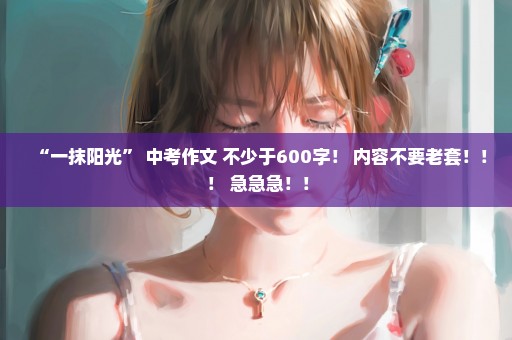 “一抹阳光” 中考作文 不少于600字！ 内容不要老套！！！ 急急急！！