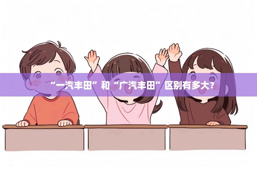 “一汽丰田”和“广汽丰田”区别有多大？