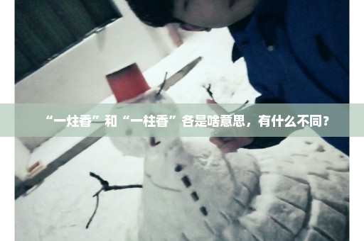 “一炷香”和“一柱香”各是啥意思，有什么不同？
