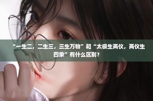 “一生二，二生三，三生万物”和“太极生两仪，两仪生四象”有什么区别？