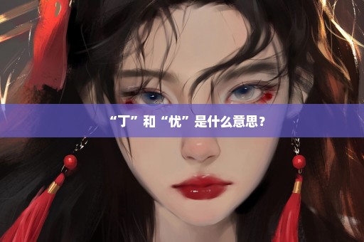 “丁”和“忧”是什么意思？