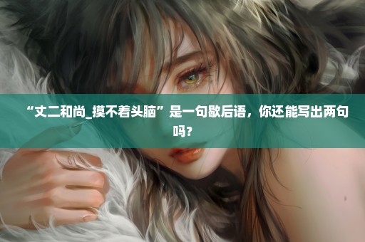 “丈二和尚_摸不着头脑”是一句歇后语，你还能写出两句吗？