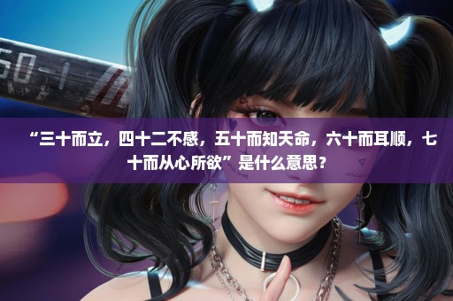 “三十而立，四十二不感，五十而知天命，六十而耳顺，七十而从心所欲”是什么意思？