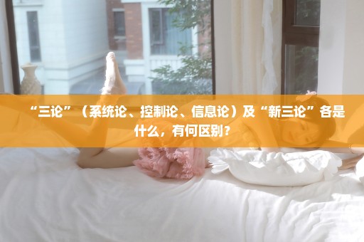 “三论”（系统论、控制论、信息论）及“新三论”各是什么，有何区别？
