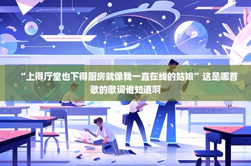 “上得厅堂也下得厨房就像我一直在线的姑娘”这是哪首歌的歌词谁知道啊