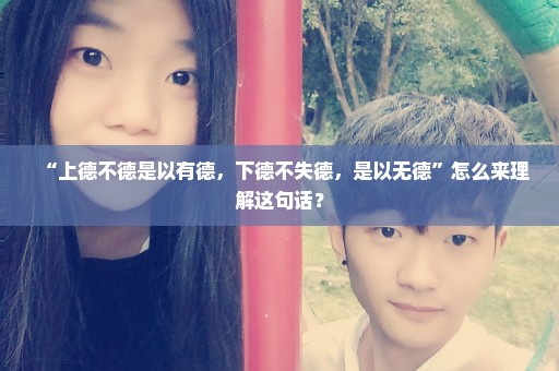 “上德不德是以有德，下德不失德，是以无德”怎么来理解这句话？