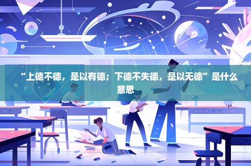“上德不德，是以有德；下德不失德，是以无德”是什么意思