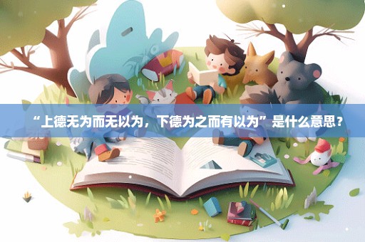 “上德无为而无以为，下德为之而有以为”是什么意思？