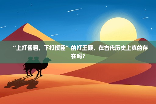 “上打昏君，下打佞臣”的打王鞭，在古代历史上真的存在吗？