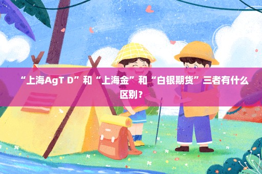 “上海AgT+D”和“上海金”和“白银期货”三者有什么区别？