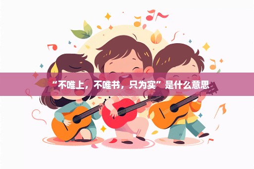 “不唯上，不唯书，只为实”是什么意思