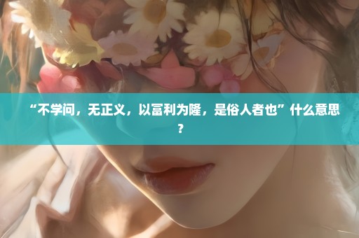 “不学问，无正义，以富利为隆，是俗人者也”什么意思？