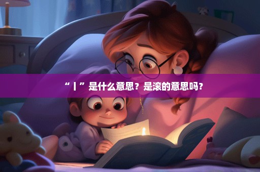 “丨”是什么意思？是滚的意思吗？