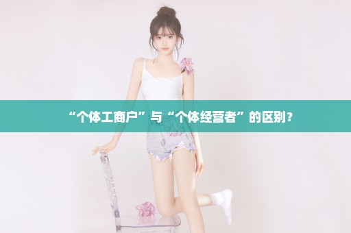 “个体工商户”与“个体经营者”的区别？