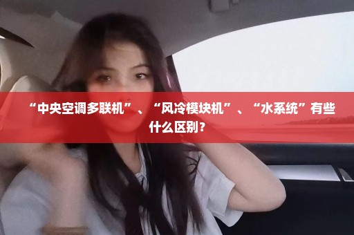 “中央空调多联机”、“风冷模块机”、“水系统”有些什么区别？